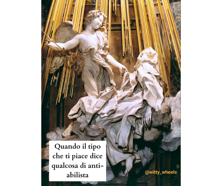 "L'estasi di Santa Teresa" di Gian Lorenzo Bernini; S. Teresa ha un'espressione estatica e un Cherubino scaglia un dardo per colpirla al cuore. La didascalia è "Quando il tipo che ti piace dice qualcosa di anti-abilista".